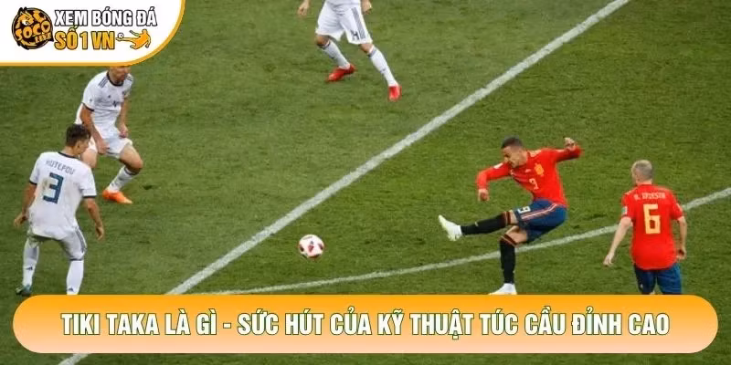 Tiki Taka Là Gì – Sức Hút Của Kỹ Thuật Túc Cầu Đỉnh Cao